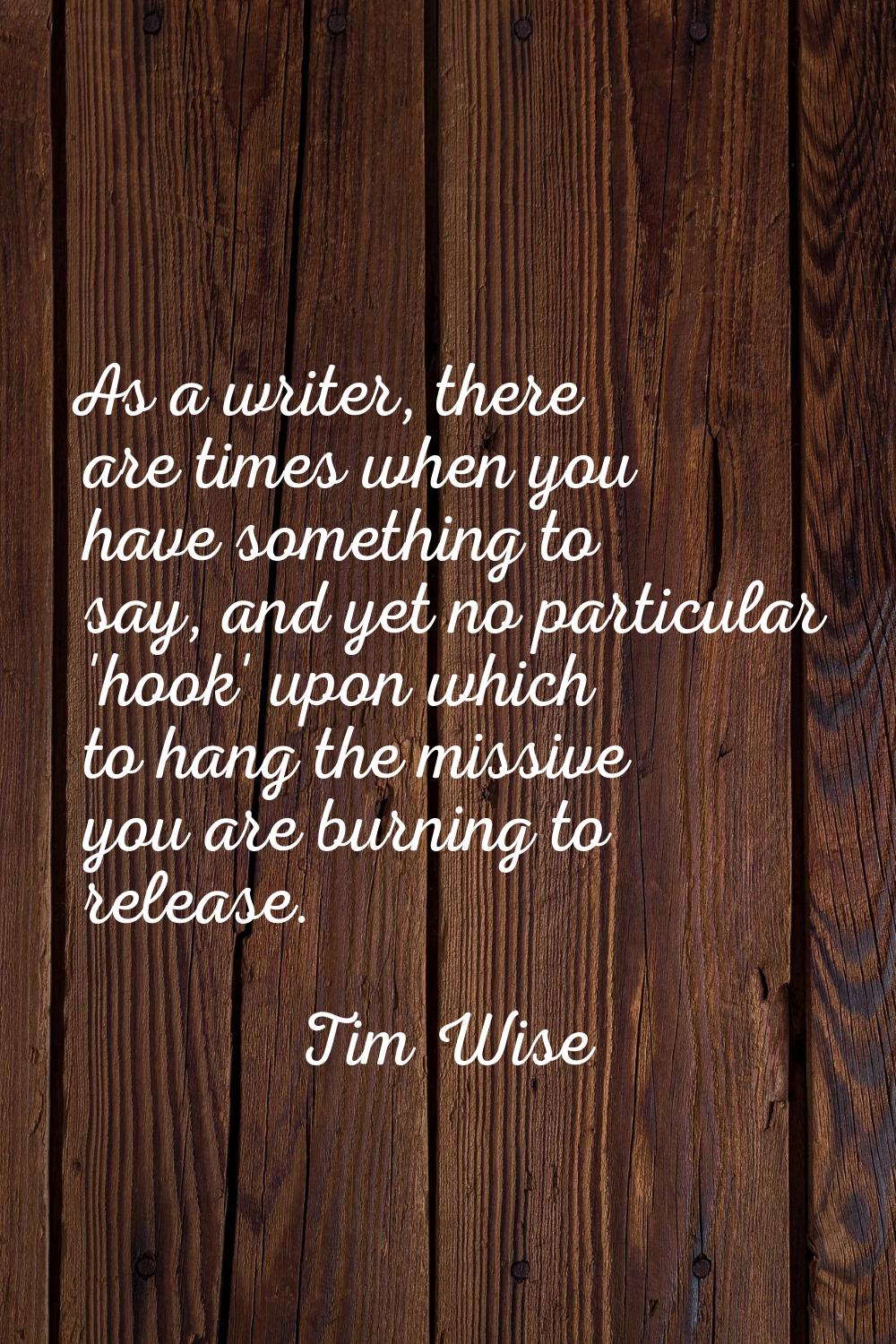 As a writer, there are times when you have something to say, and yet no particular 'hook' upon whic