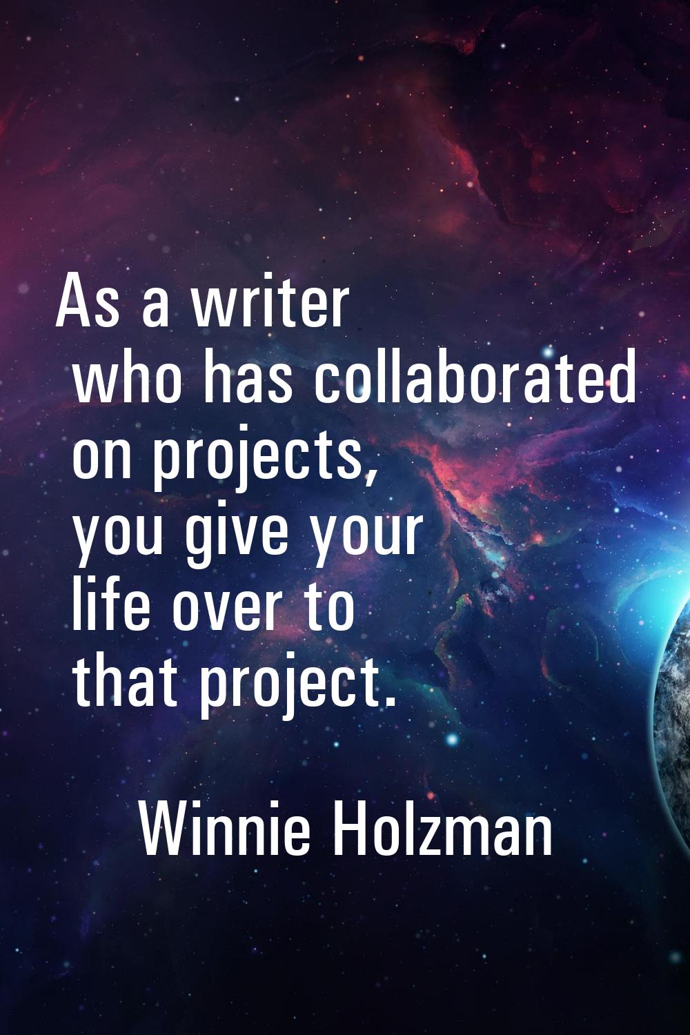 As a writer who has collaborated on projects, you give your life over to that project.