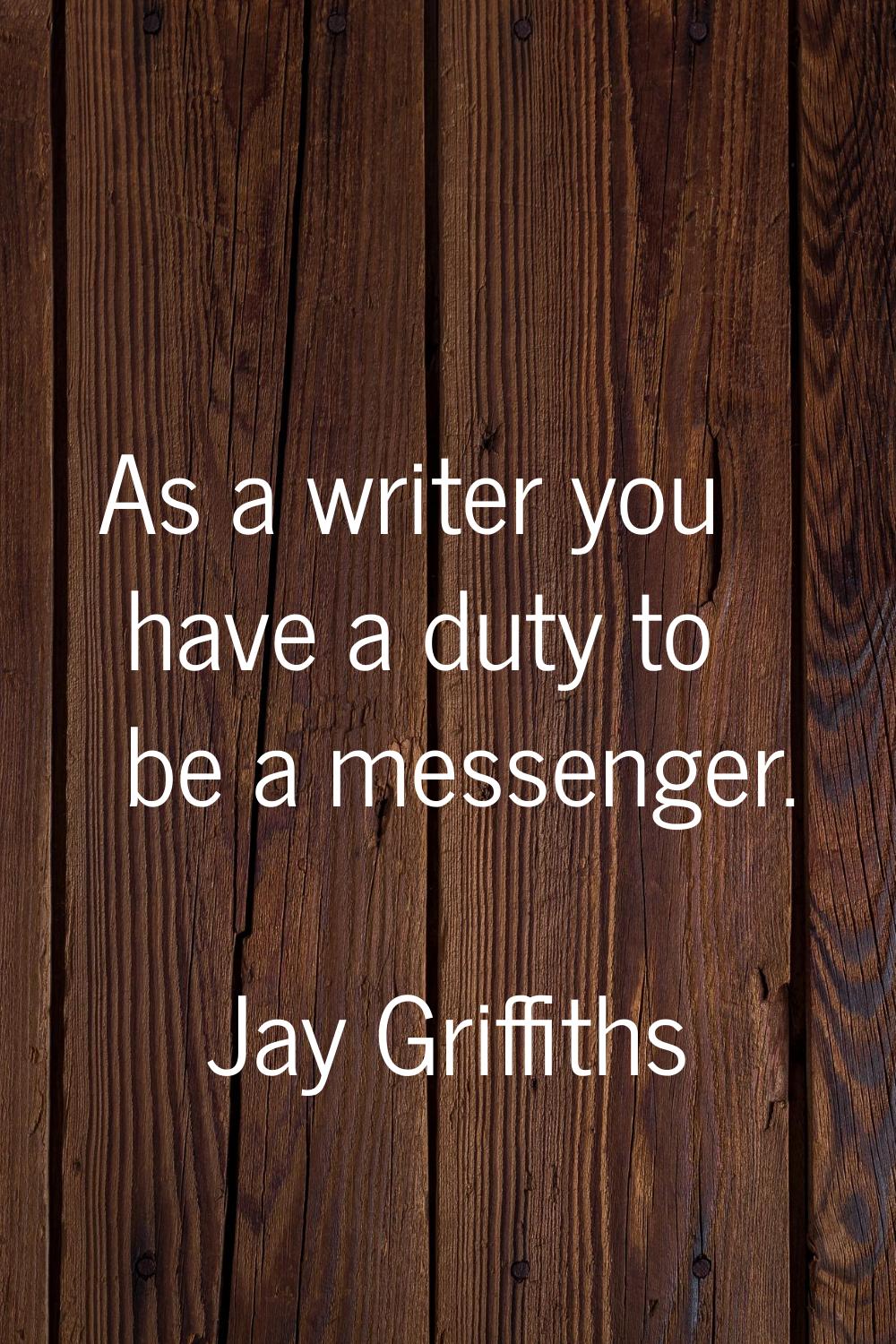 As a writer you have a duty to be a messenger.