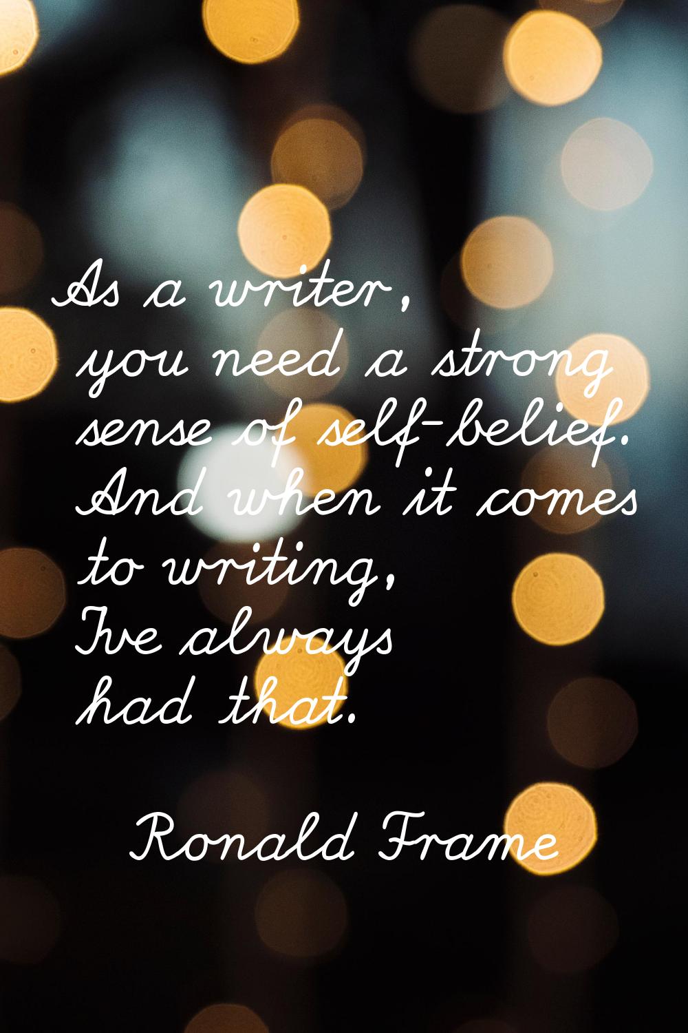 As a writer, you need a strong sense of self-belief. And when it comes to writing, I've always had 
