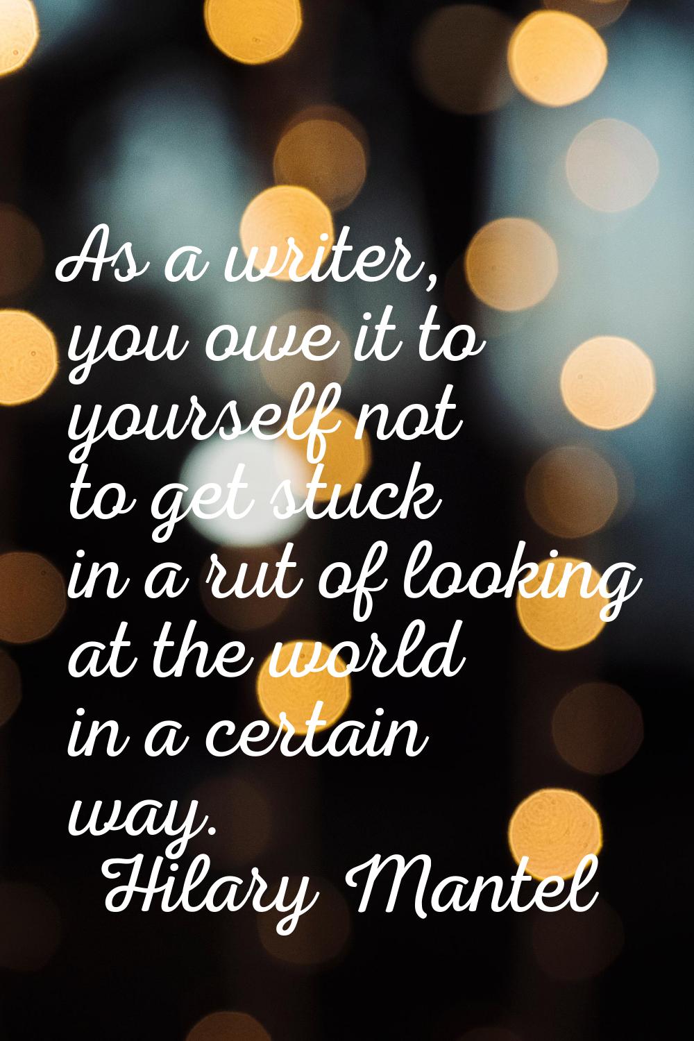 As a writer, you owe it to yourself not to get stuck in a rut of looking at the world in a certain 