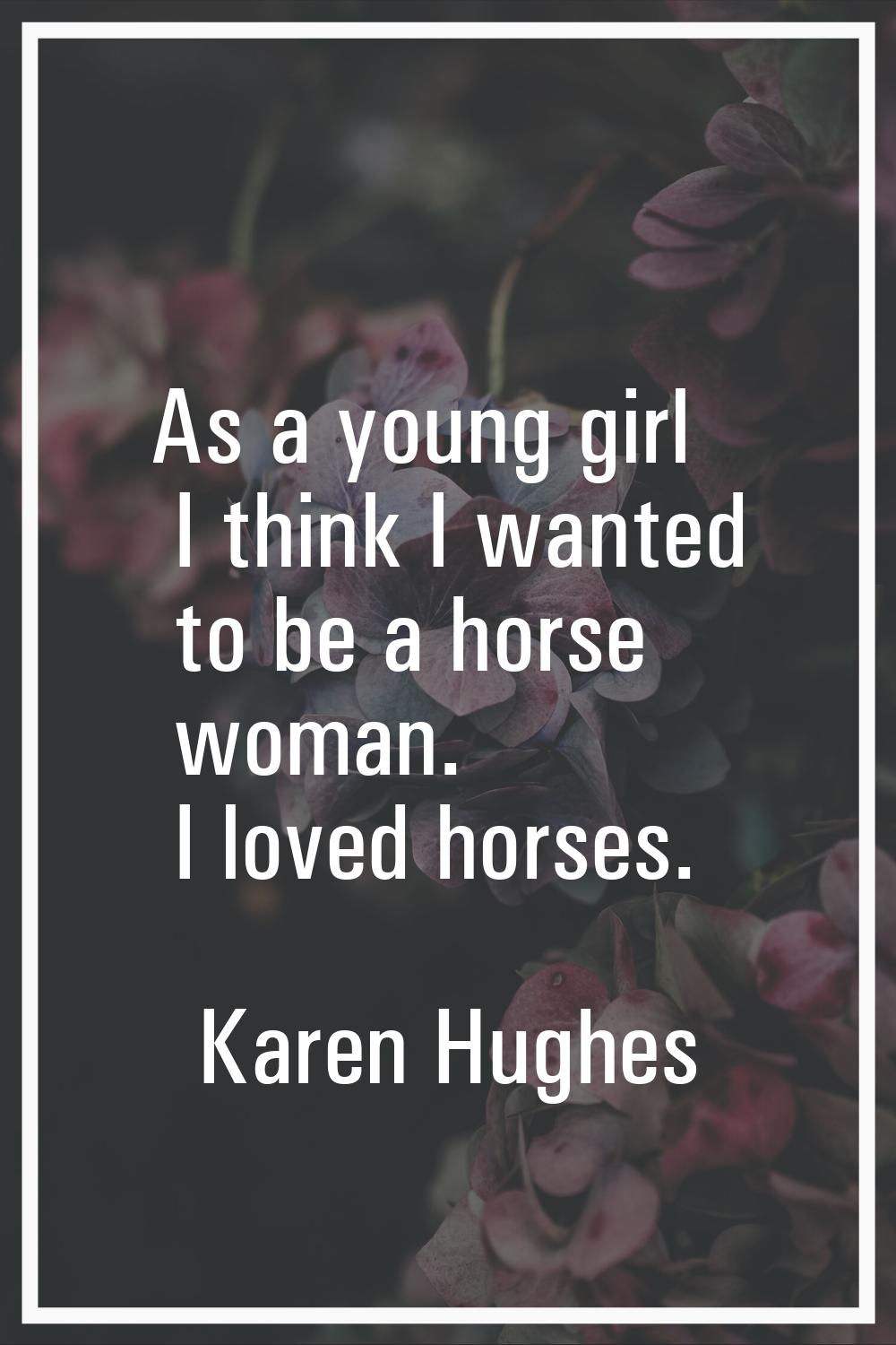 As a young girl I think I wanted to be a horse woman. I loved horses.