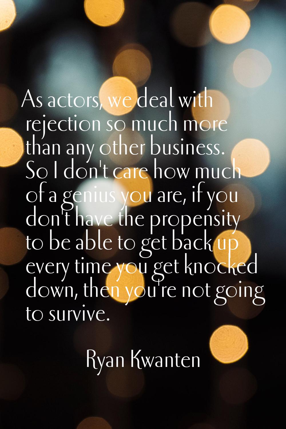 As actors, we deal with rejection so much more than any other business. So I don't care how much of