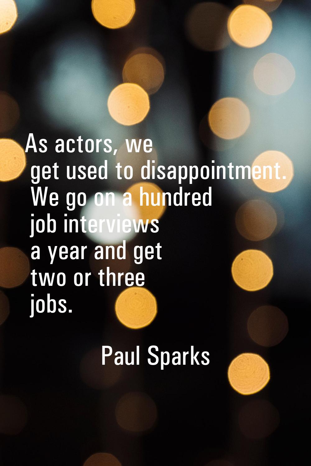 As actors, we get used to disappointment. We go on a hundred job interviews a year and get two or t