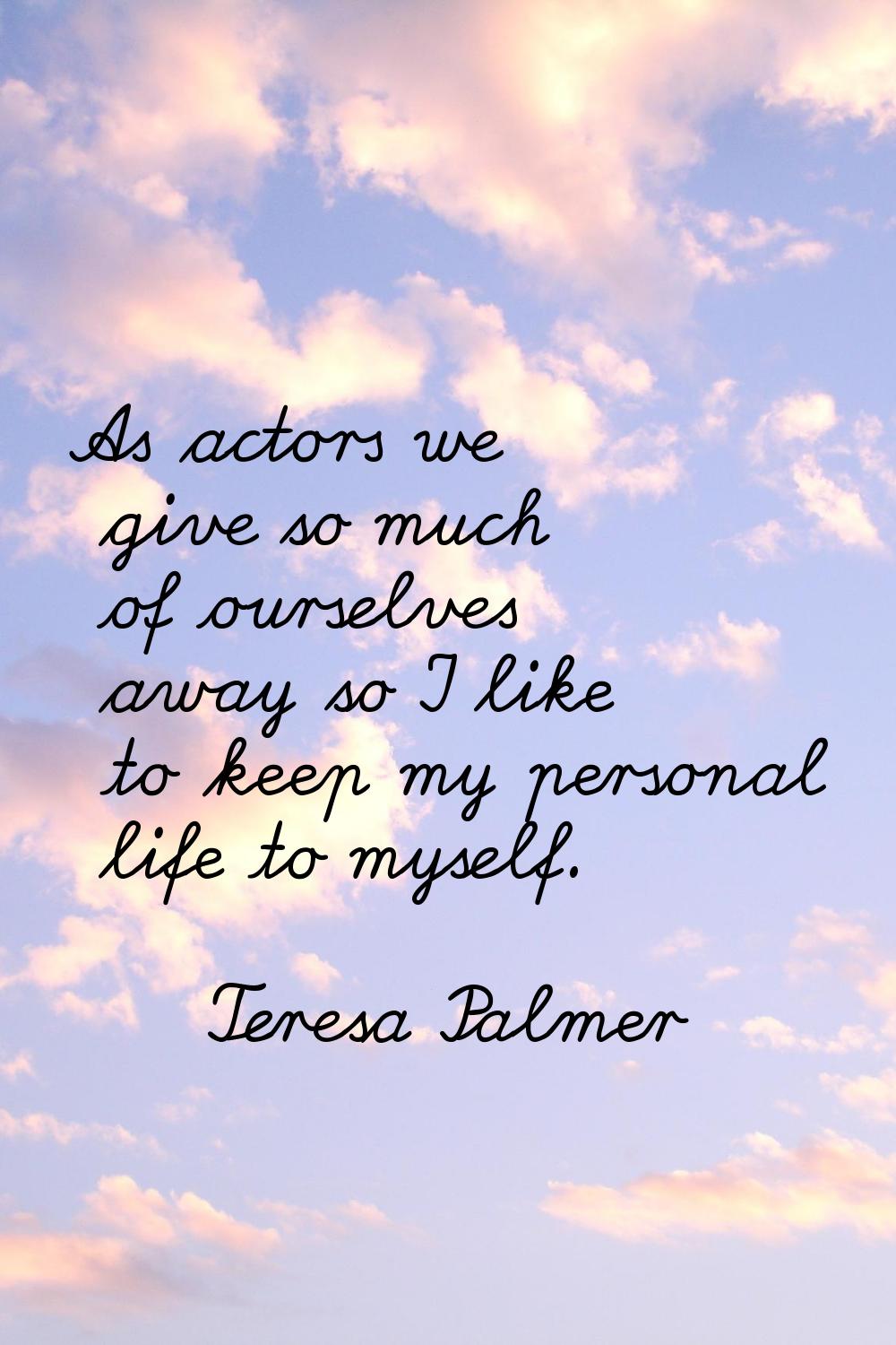 As actors we give so much of ourselves away so I like to keep my personal life to myself.