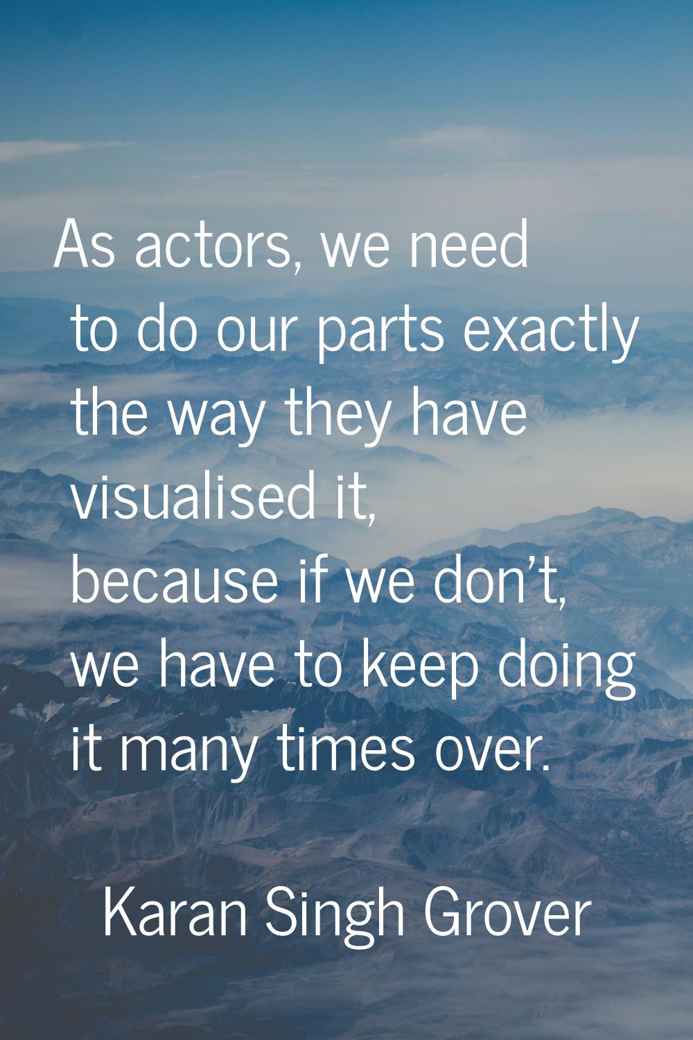 As actors, we need to do our parts exactly the way they have visualised it, because if we don't, we