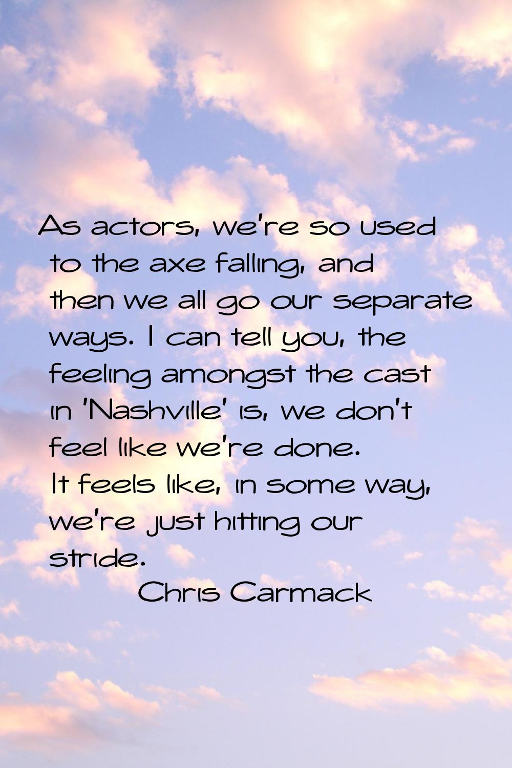 As actors, we're so used to the axe falling, and then we all go our separate ways. I can tell you, 