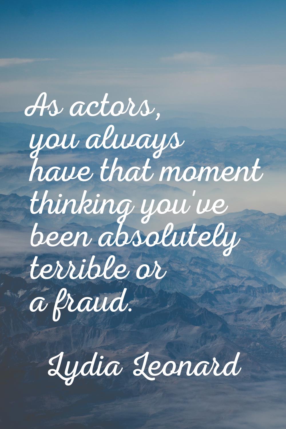 As actors, you always have that moment thinking you've been absolutely terrible or a fraud.