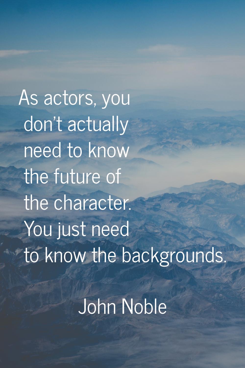 As actors, you don't actually need to know the future of the character. You just need to know the b
