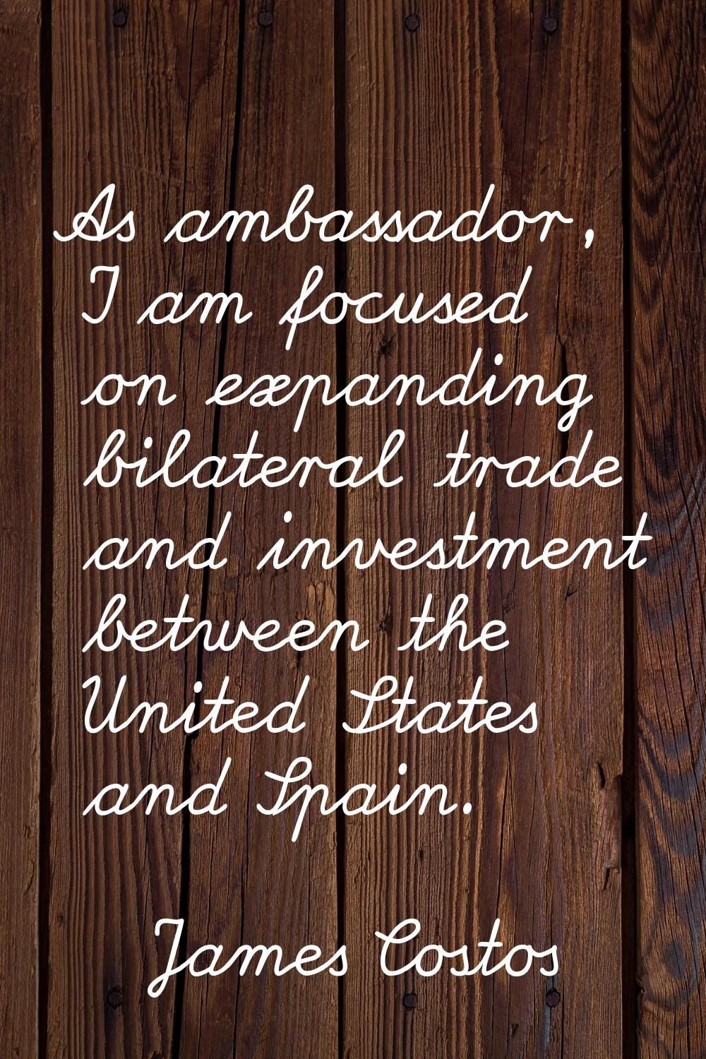 As ambassador, I am focused on expanding bilateral trade and investment between the United States a