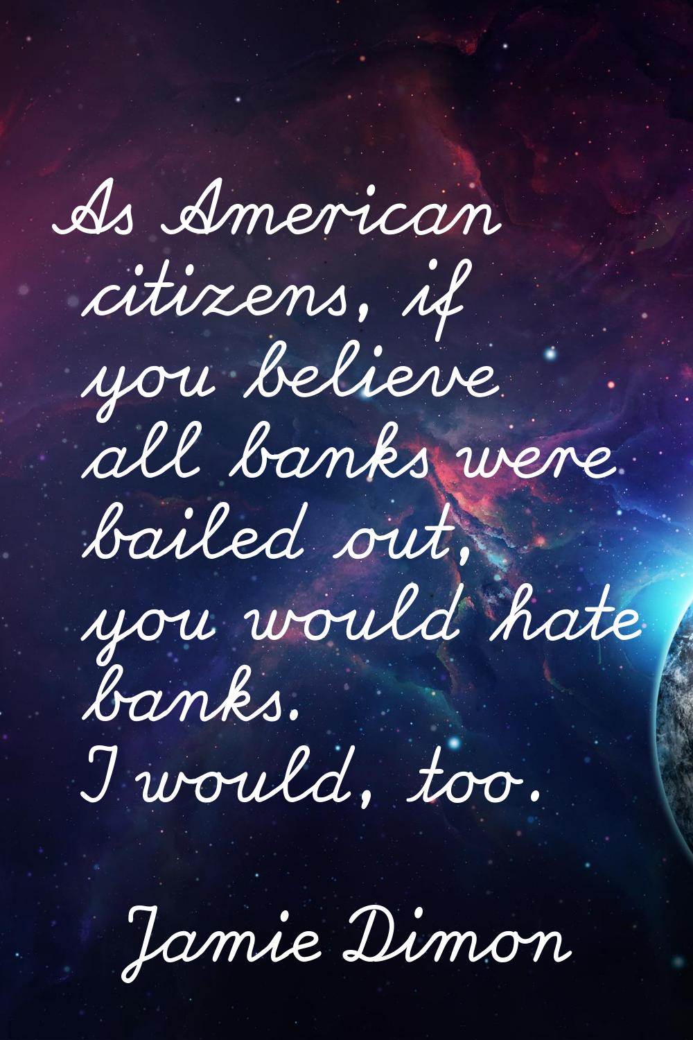 As American citizens, if you believe all banks were bailed out, you would hate banks. I would, too.