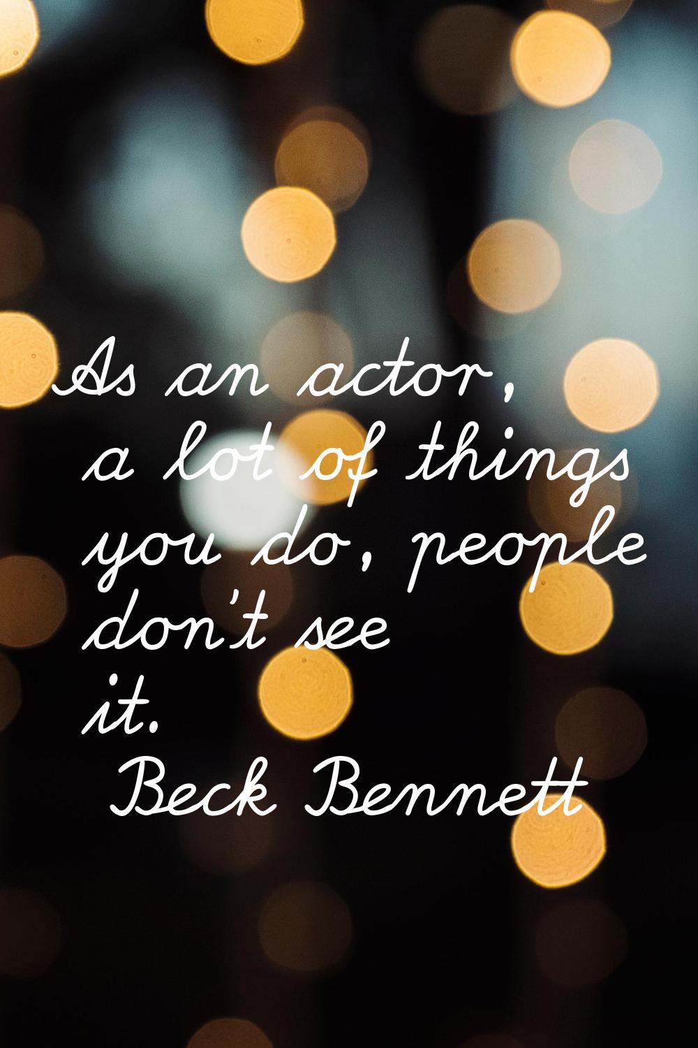 As an actor, a lot of things you do, people don't see it.