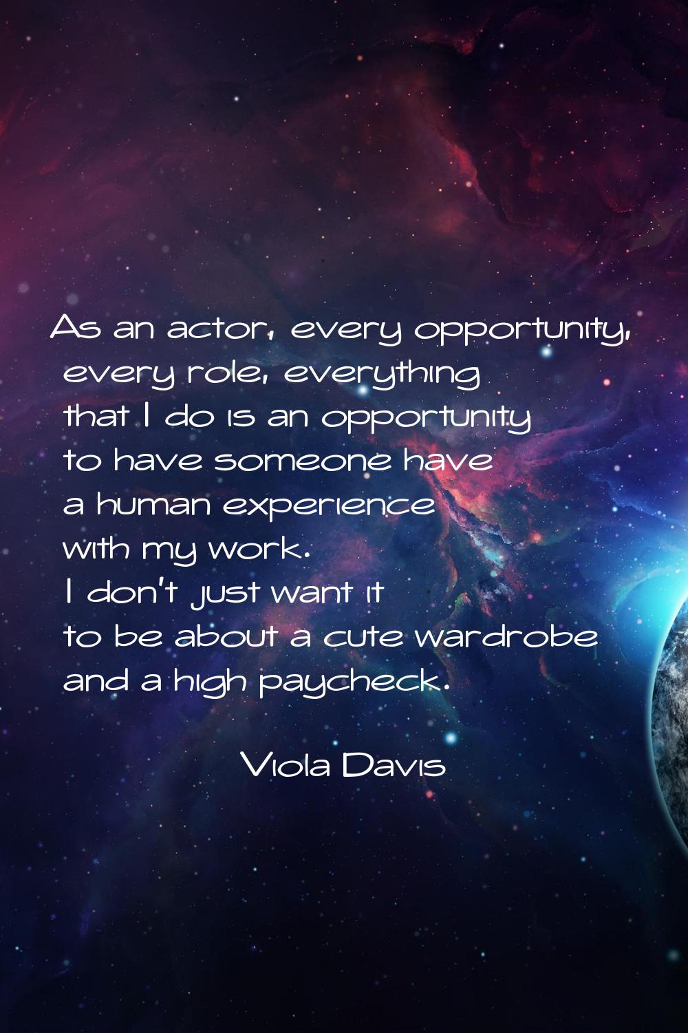 As an actor, every opportunity, every role, everything that I do is an opportunity to have someone 
