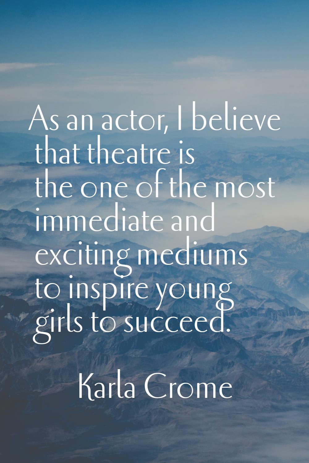 As an actor, I believe that theatre is the one of the most immediate and exciting mediums to inspir