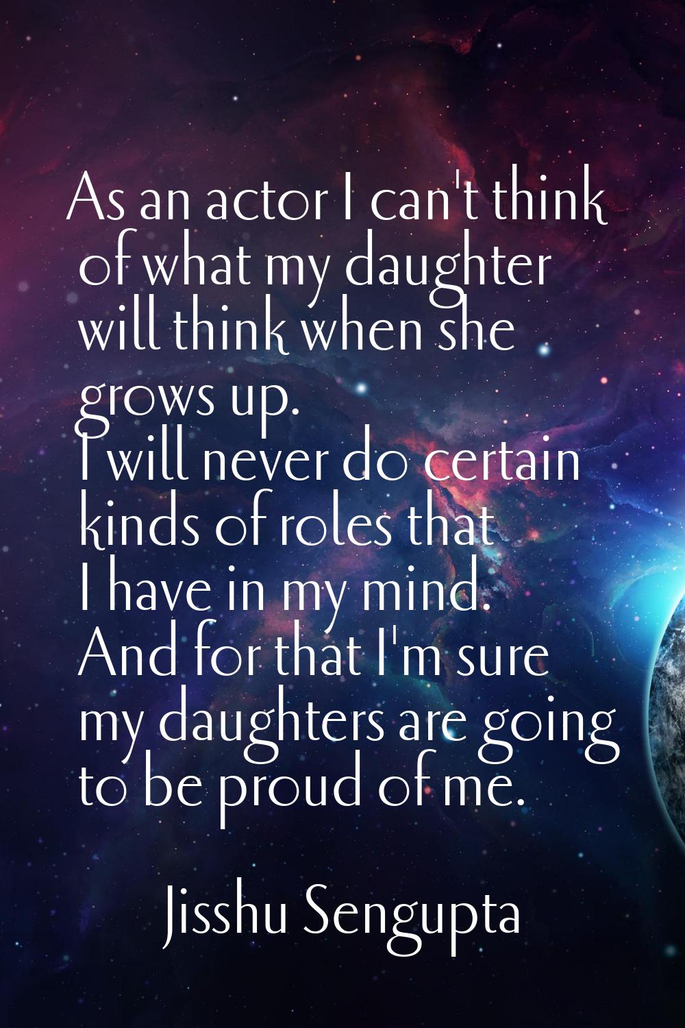 As an actor I can't think of what my daughter will think when she grows up. I will never do certain