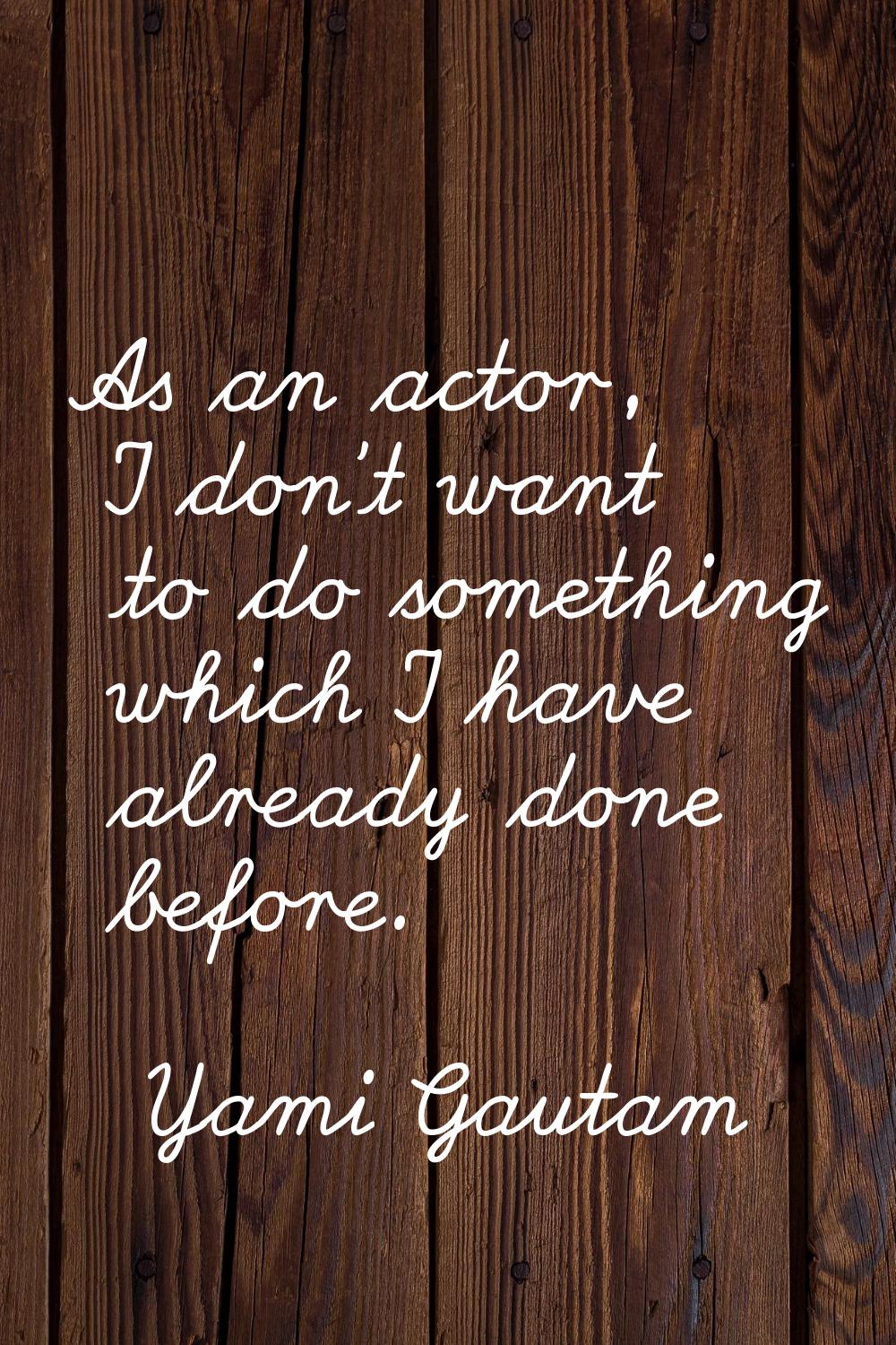 As an actor, I don't want to do something which I have already done before.