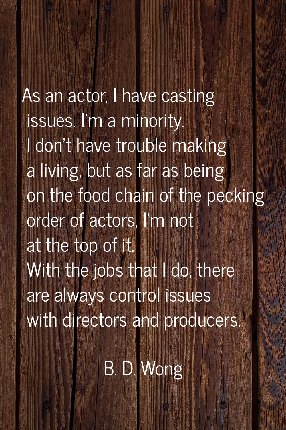 As an actor, I have casting issues. I'm a minority. I don't have trouble making a living, but as fa