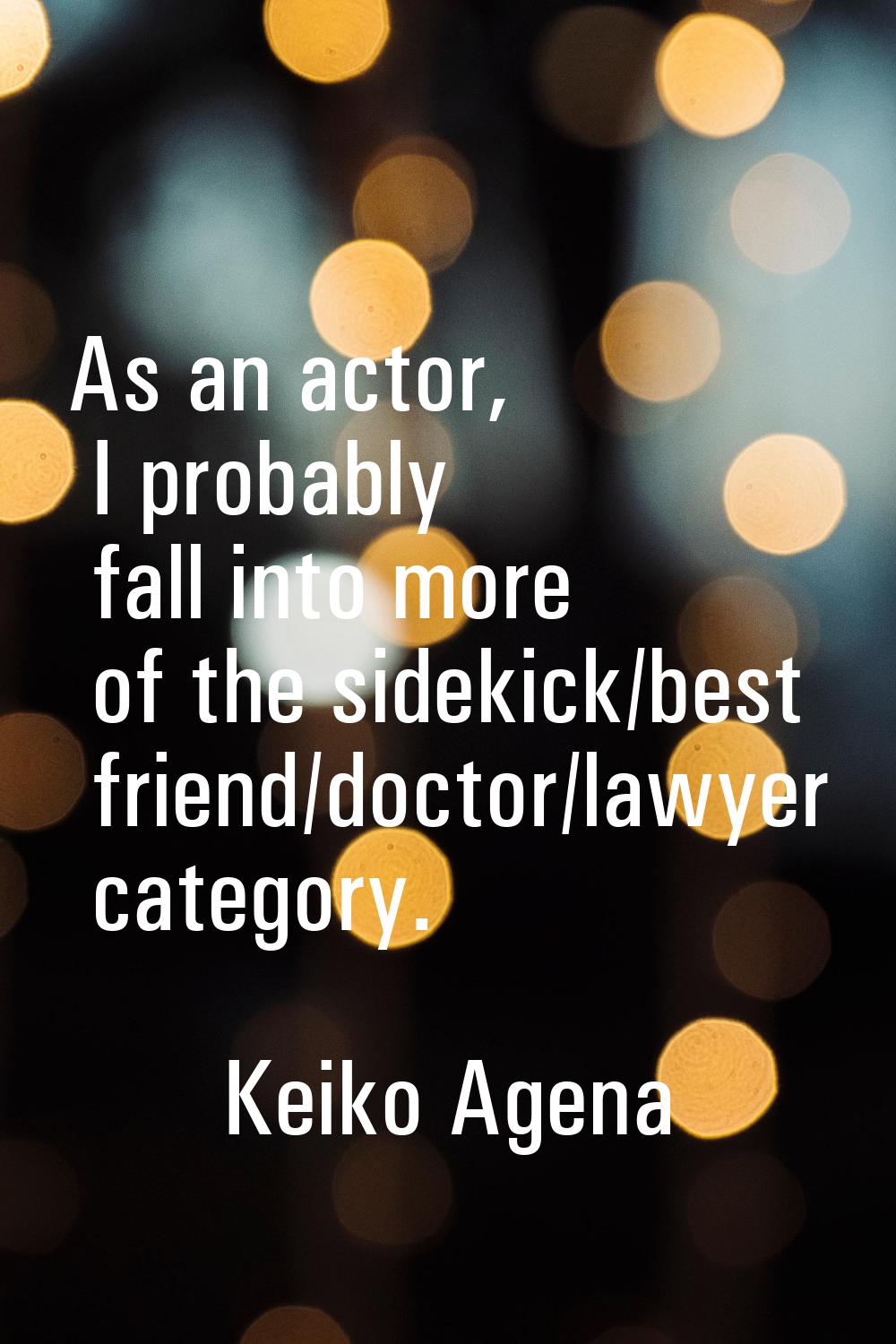 As an actor, I probably fall into more of the sidekick/best friend/doctor/lawyer category.