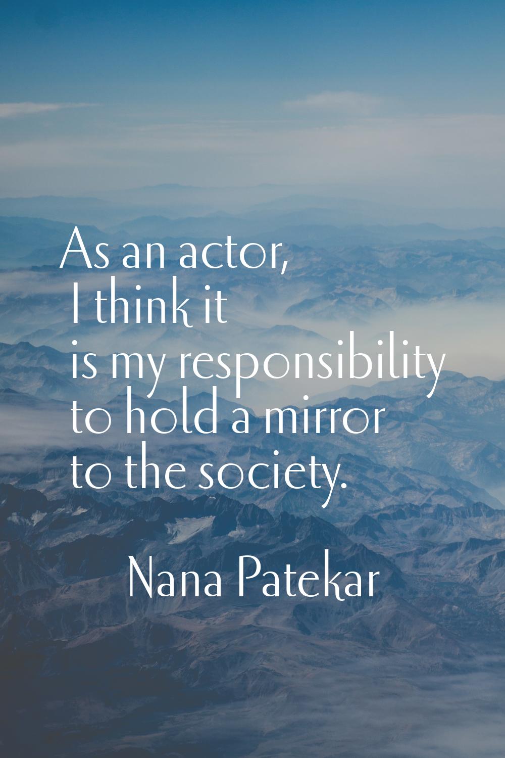 As an actor, I think it is my responsibility to hold a mirror to the society.