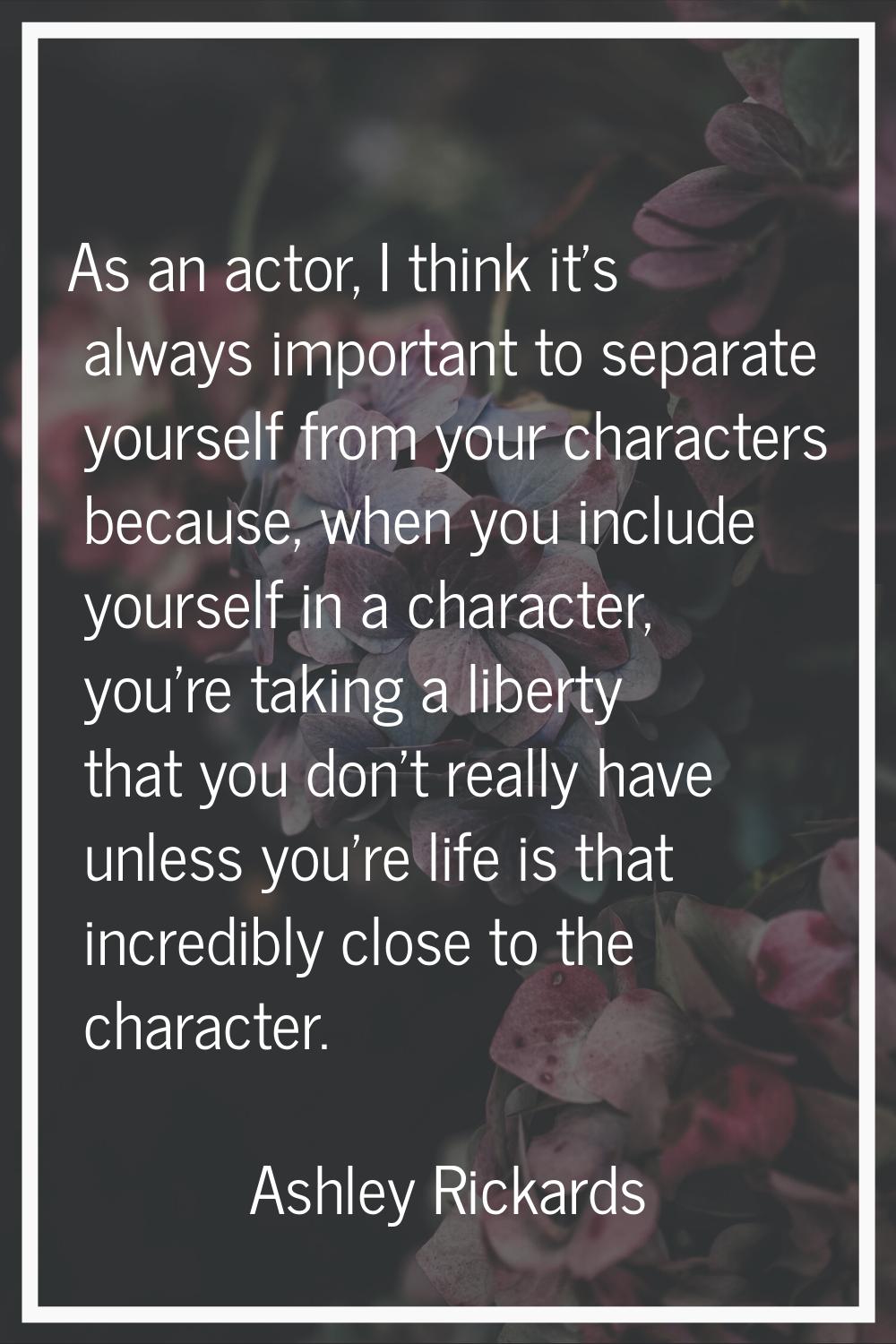 As an actor, I think it's always important to separate yourself from your characters because, when 