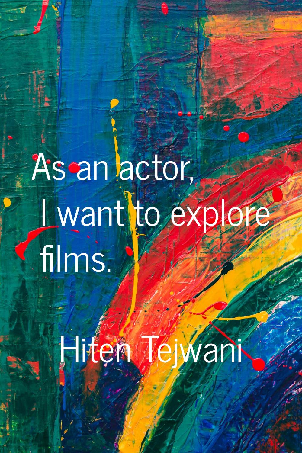 As an actor, I want to explore films.