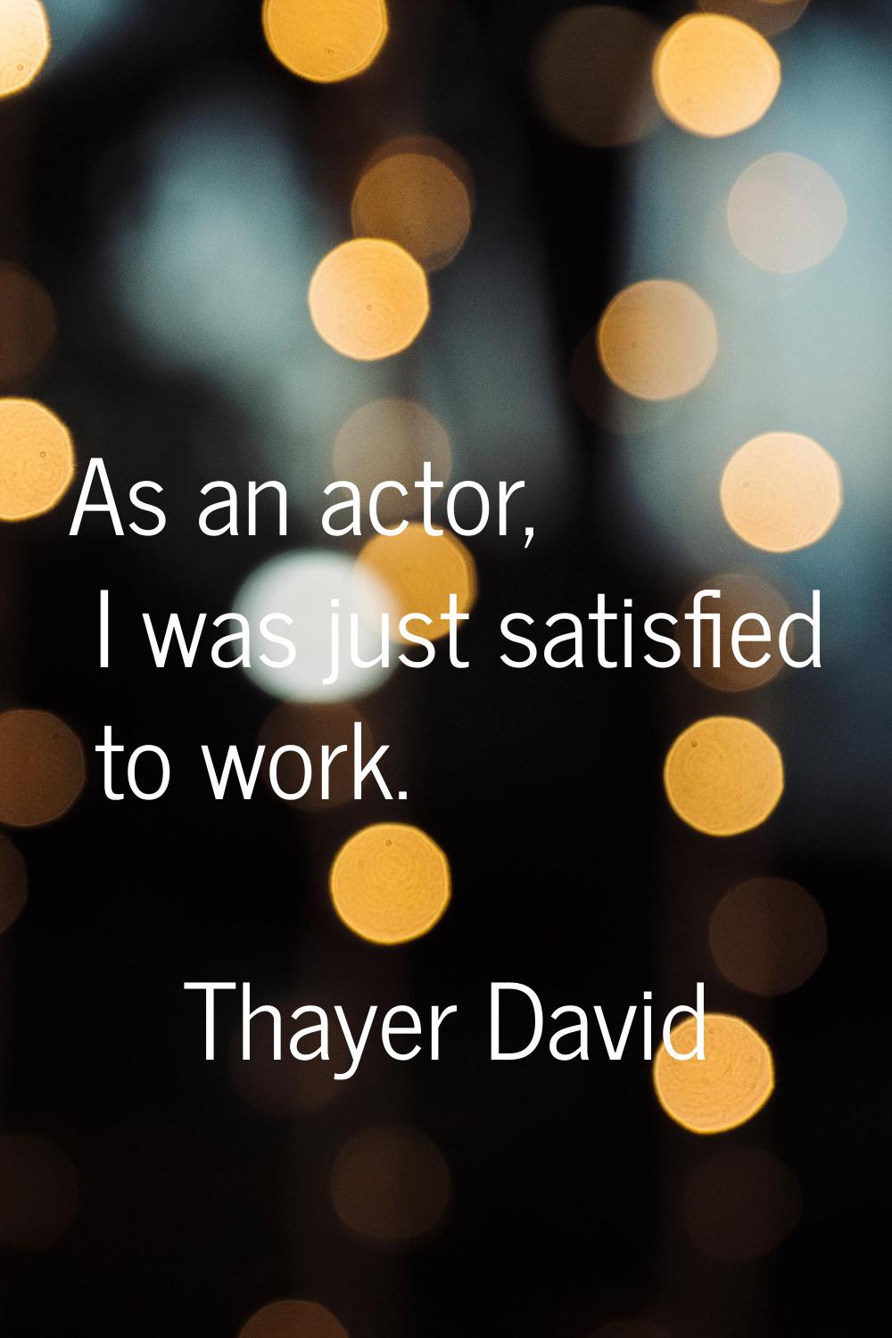 As an actor, I was just satisfied to work.