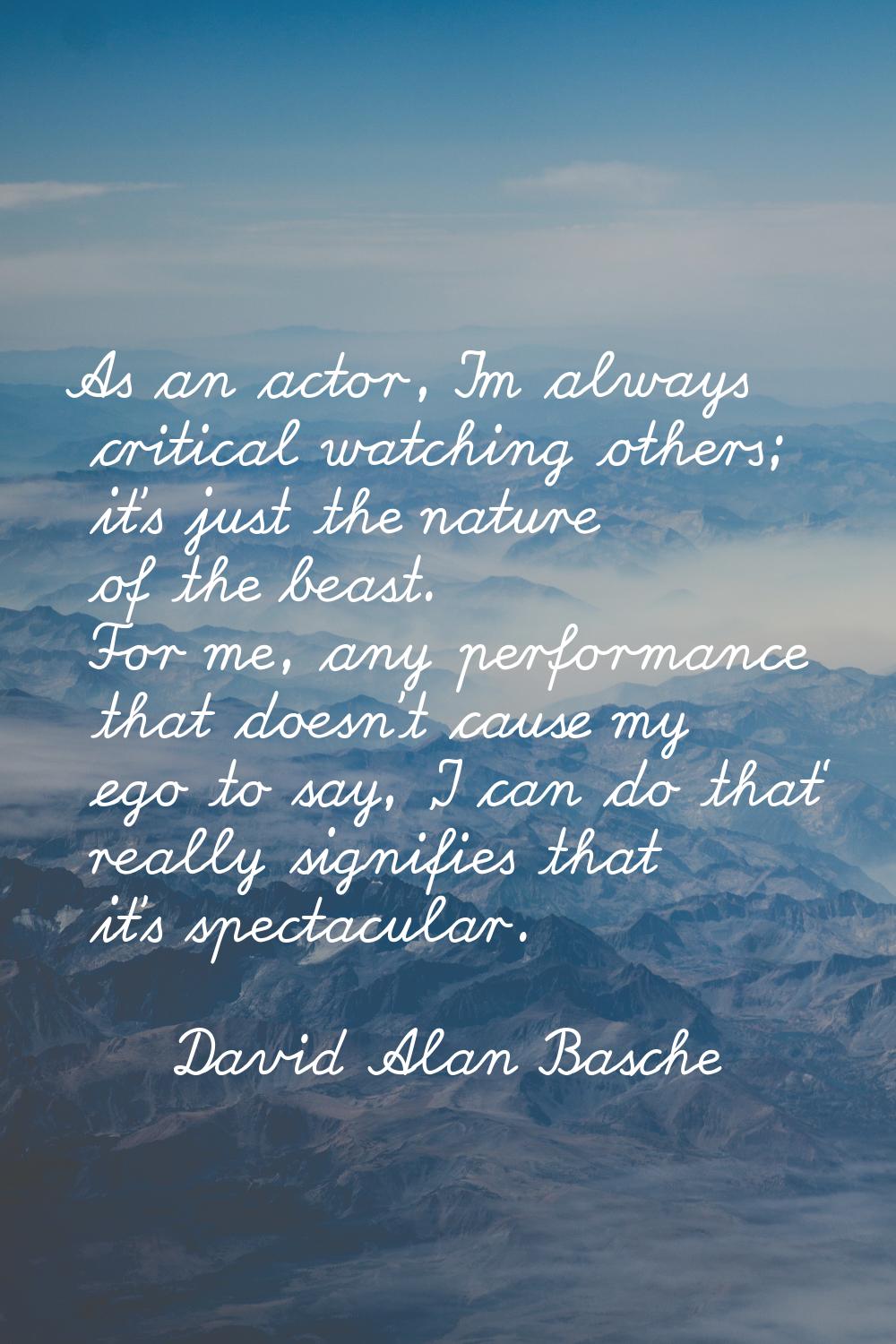 As an actor, I'm always critical watching others; it's just the nature of the beast. For me, any pe