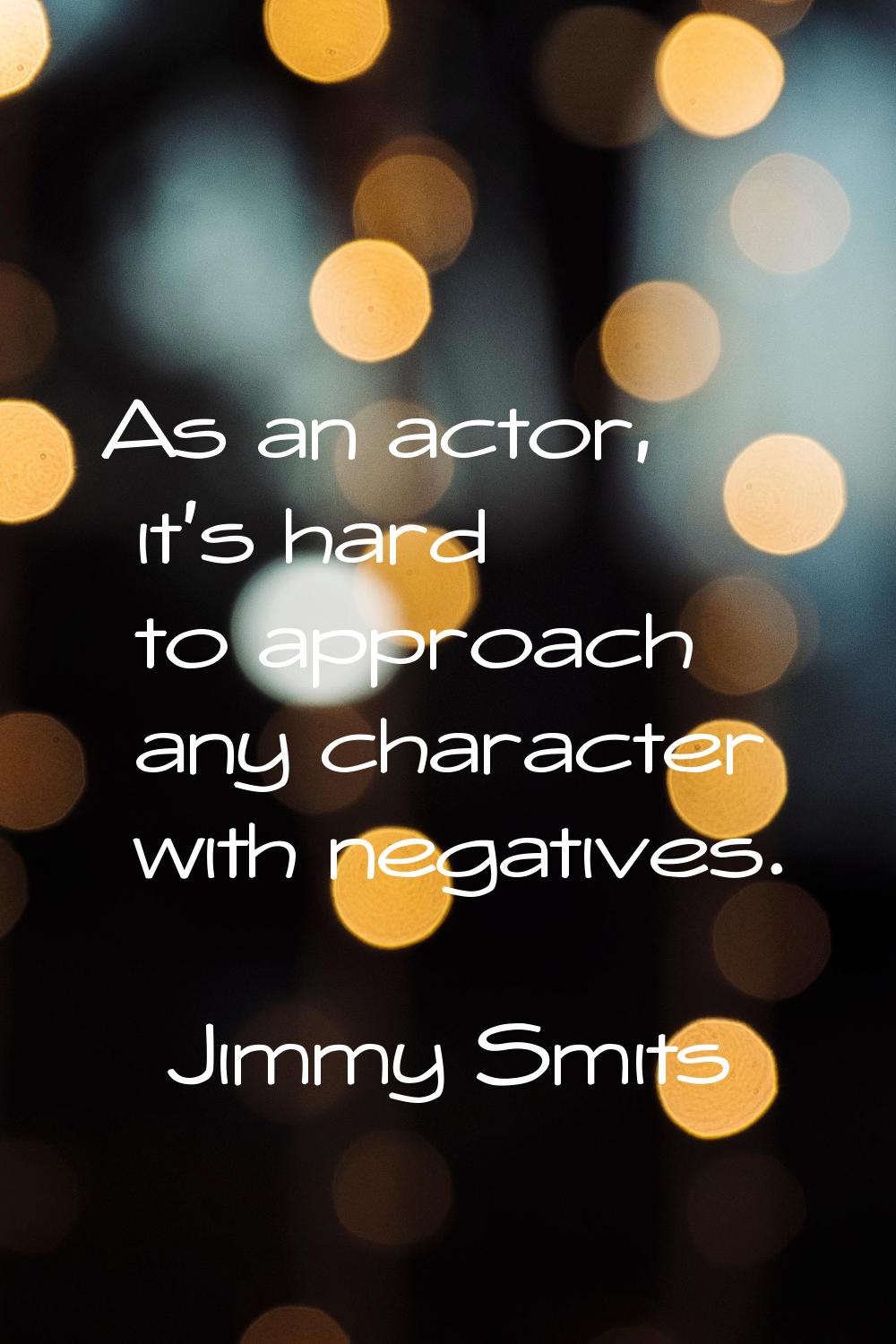 As an actor, it's hard to approach any character with negatives.