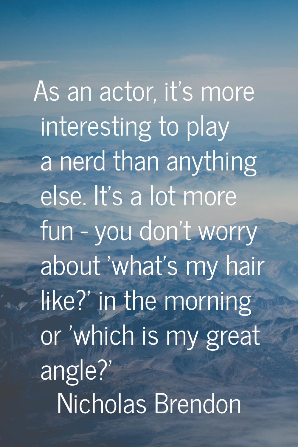 As an actor, it's more interesting to play a nerd than anything else. It's a lot more fun - you don