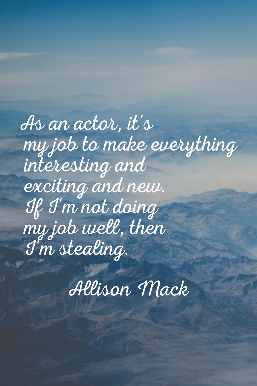 As an actor, it's my job to make everything interesting and exciting and new. If I'm not doing my j