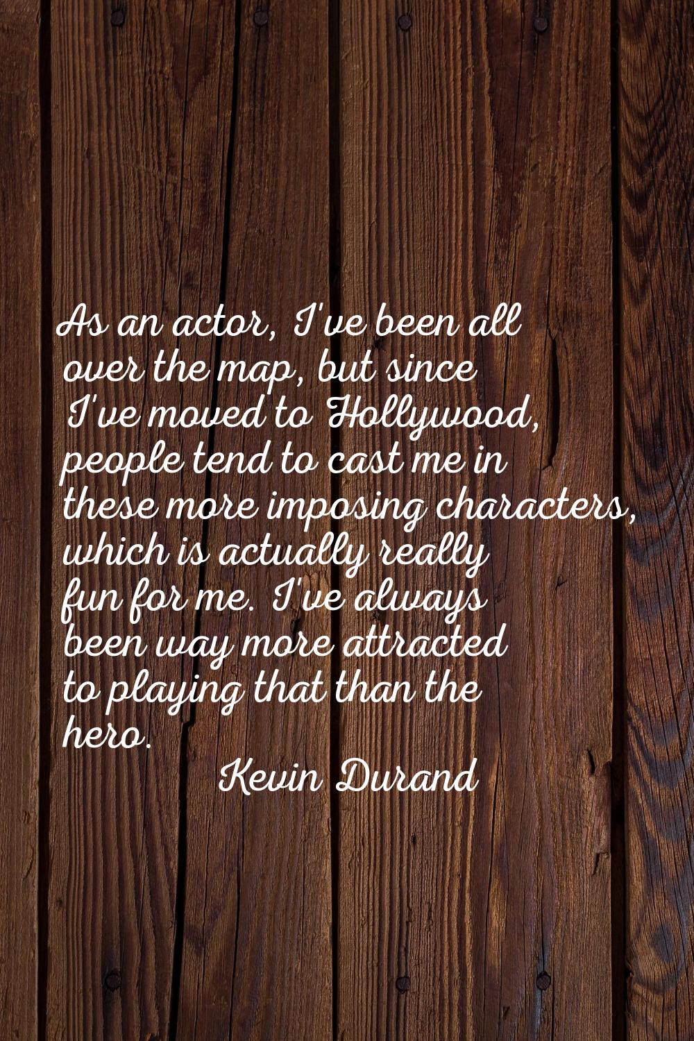 As an actor, I've been all over the map, but since I've moved to Hollywood, people tend to cast me 