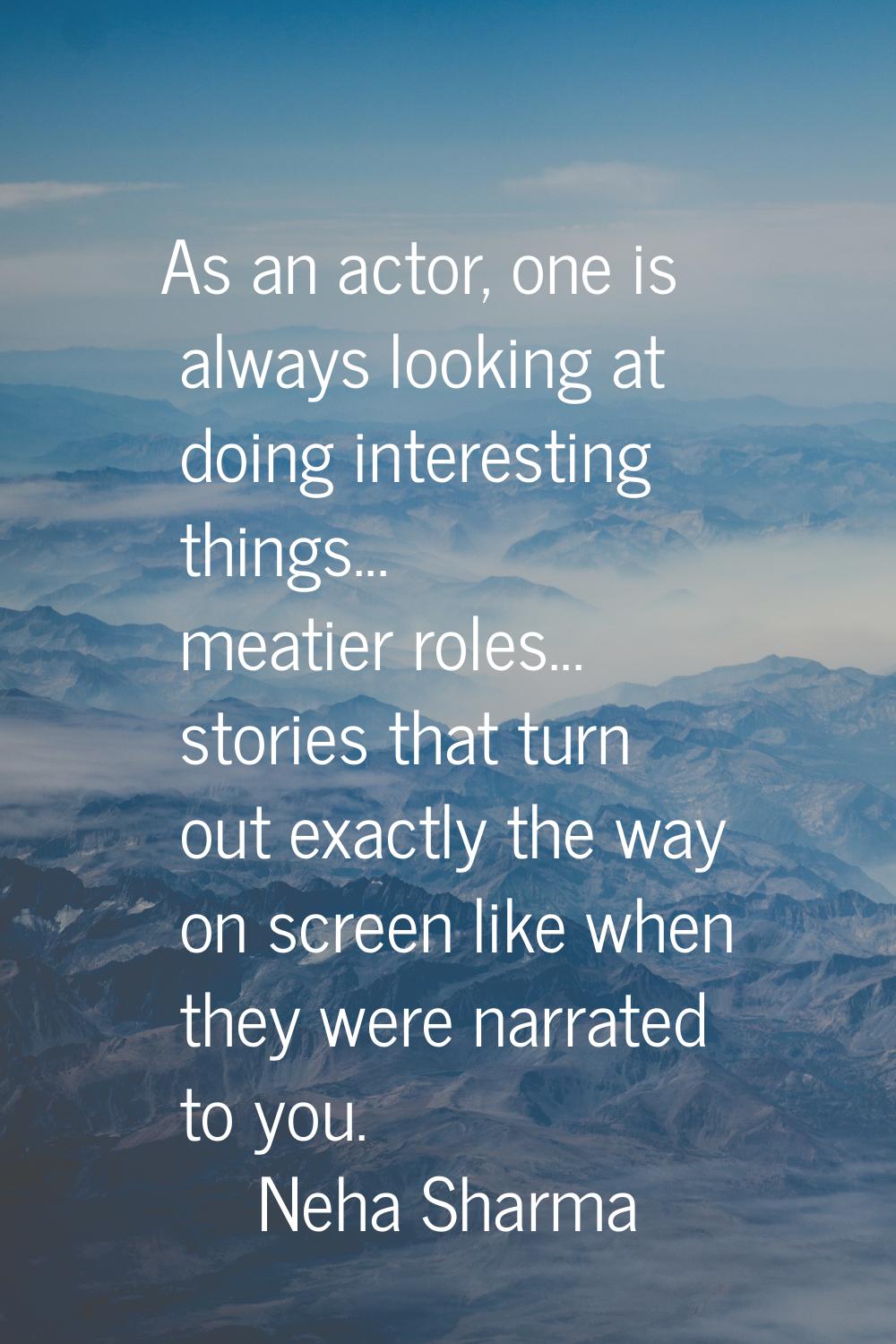 As an actor, one is always looking at doing interesting things... meatier roles... stories that tur