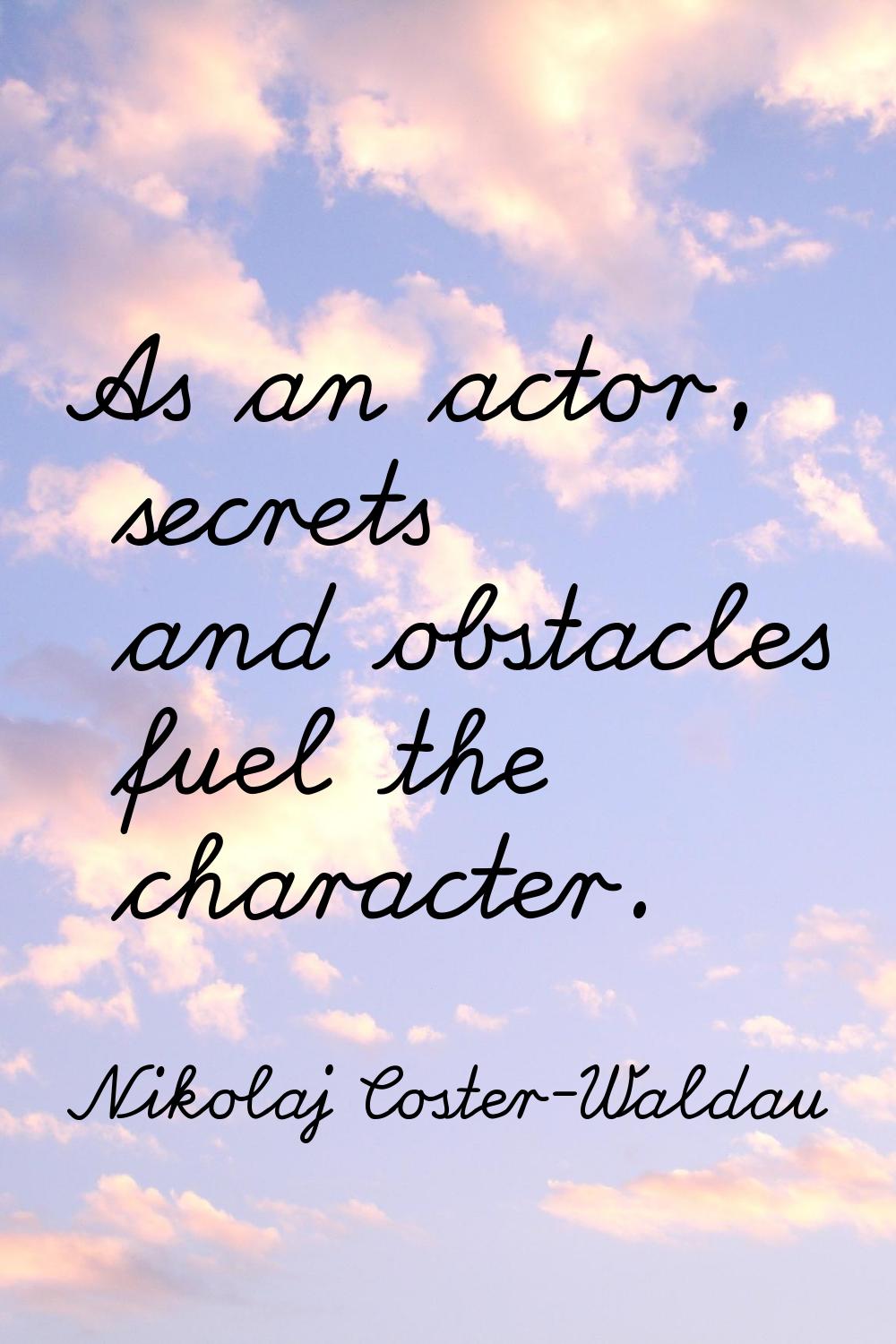 As an actor, secrets and obstacles fuel the character.