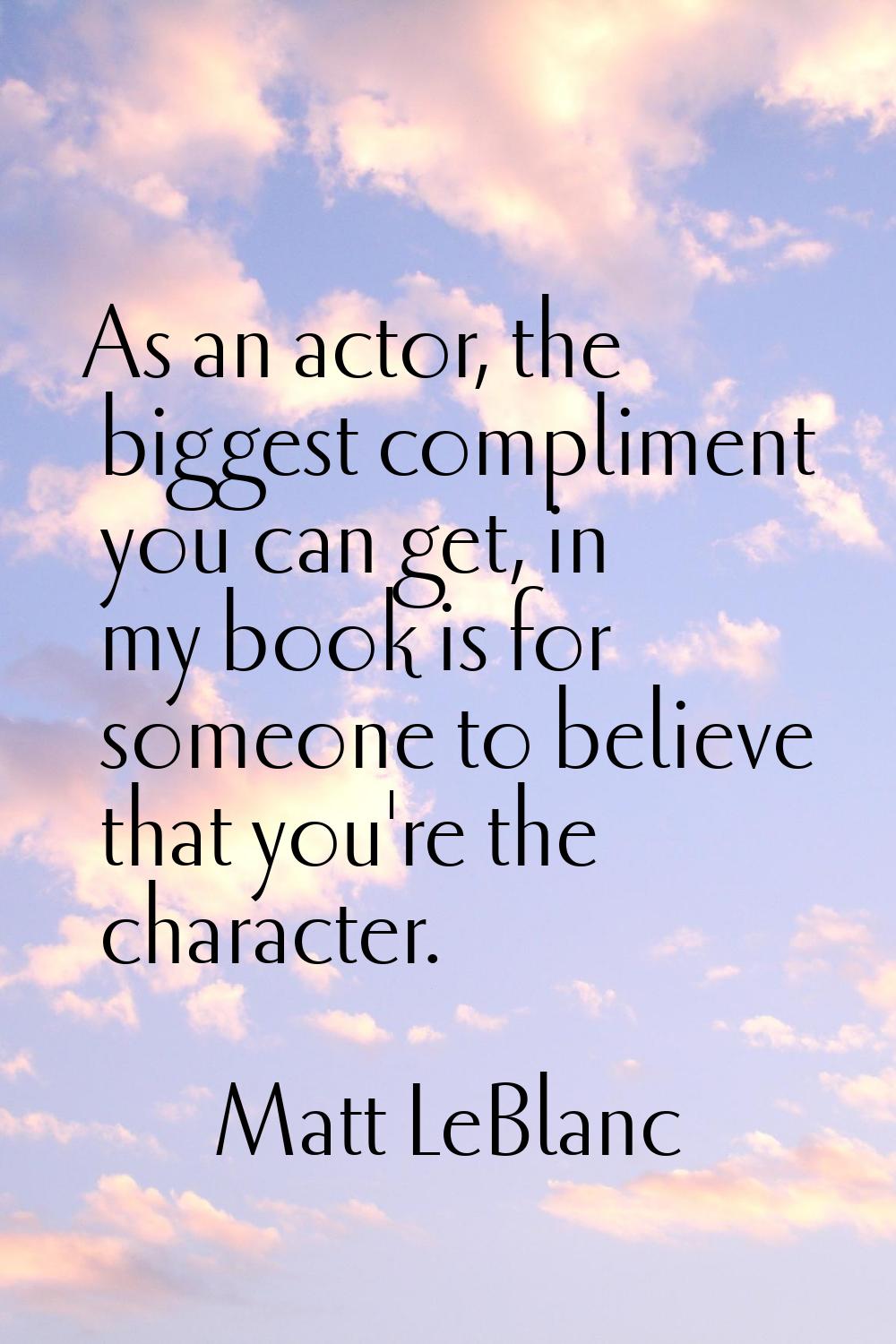 As an actor, the biggest compliment you can get, in my book is for someone to believe that you're t