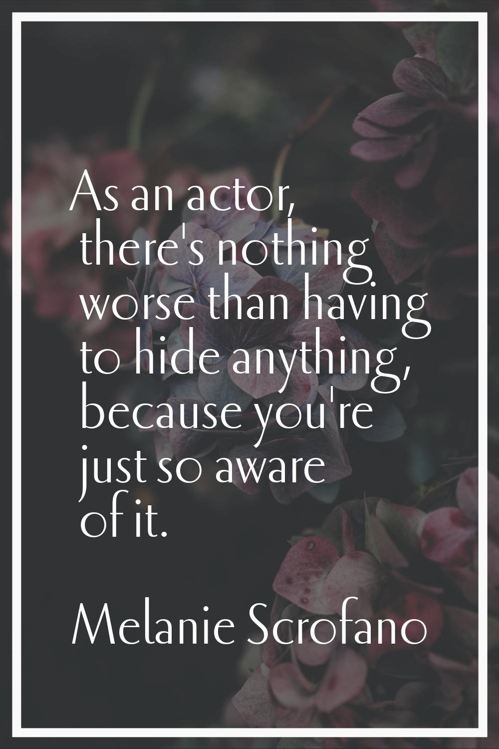 As an actor, there's nothing worse than having to hide anything, because you're just so aware of it