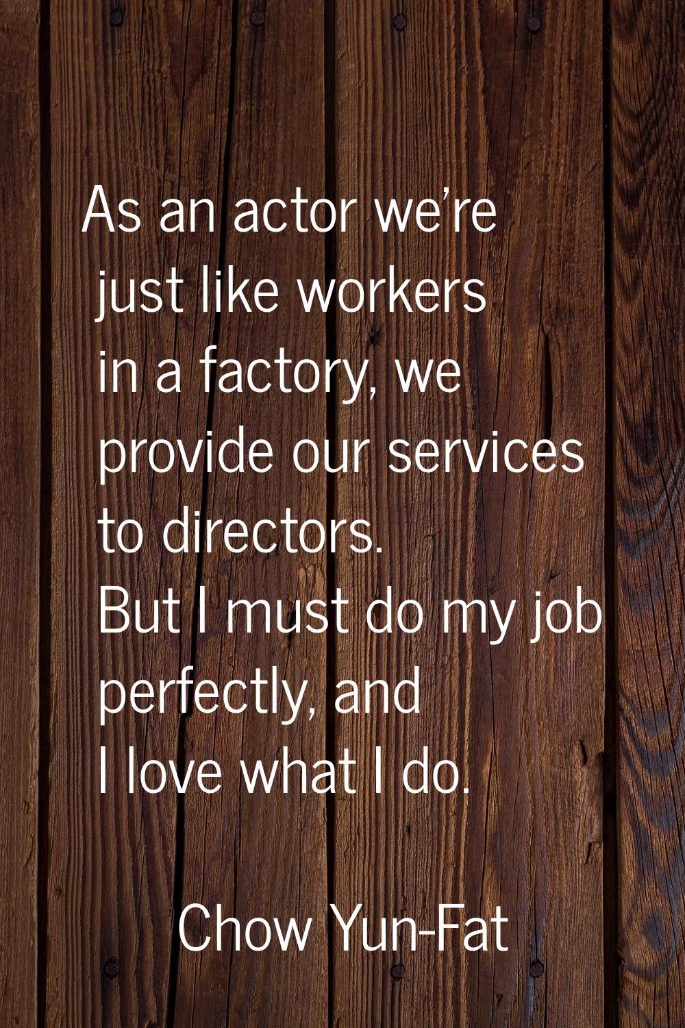 As an actor we're just like workers in a factory, we provide our services to directors. But I must 