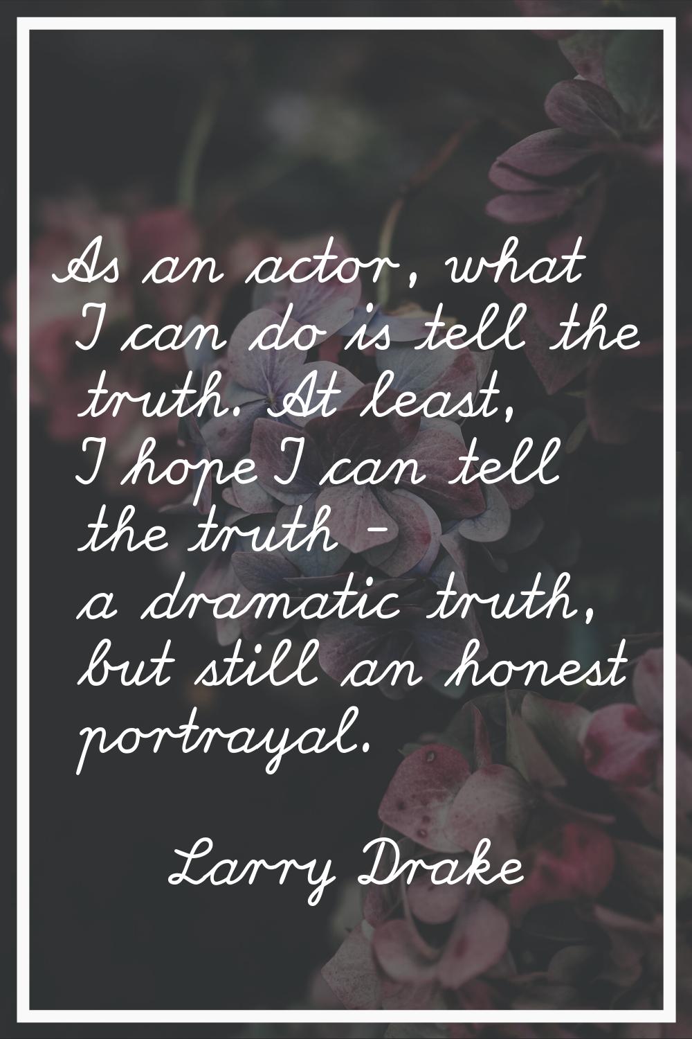 As an actor, what I can do is tell the truth. At least, I hope I can tell the truth - a dramatic tr