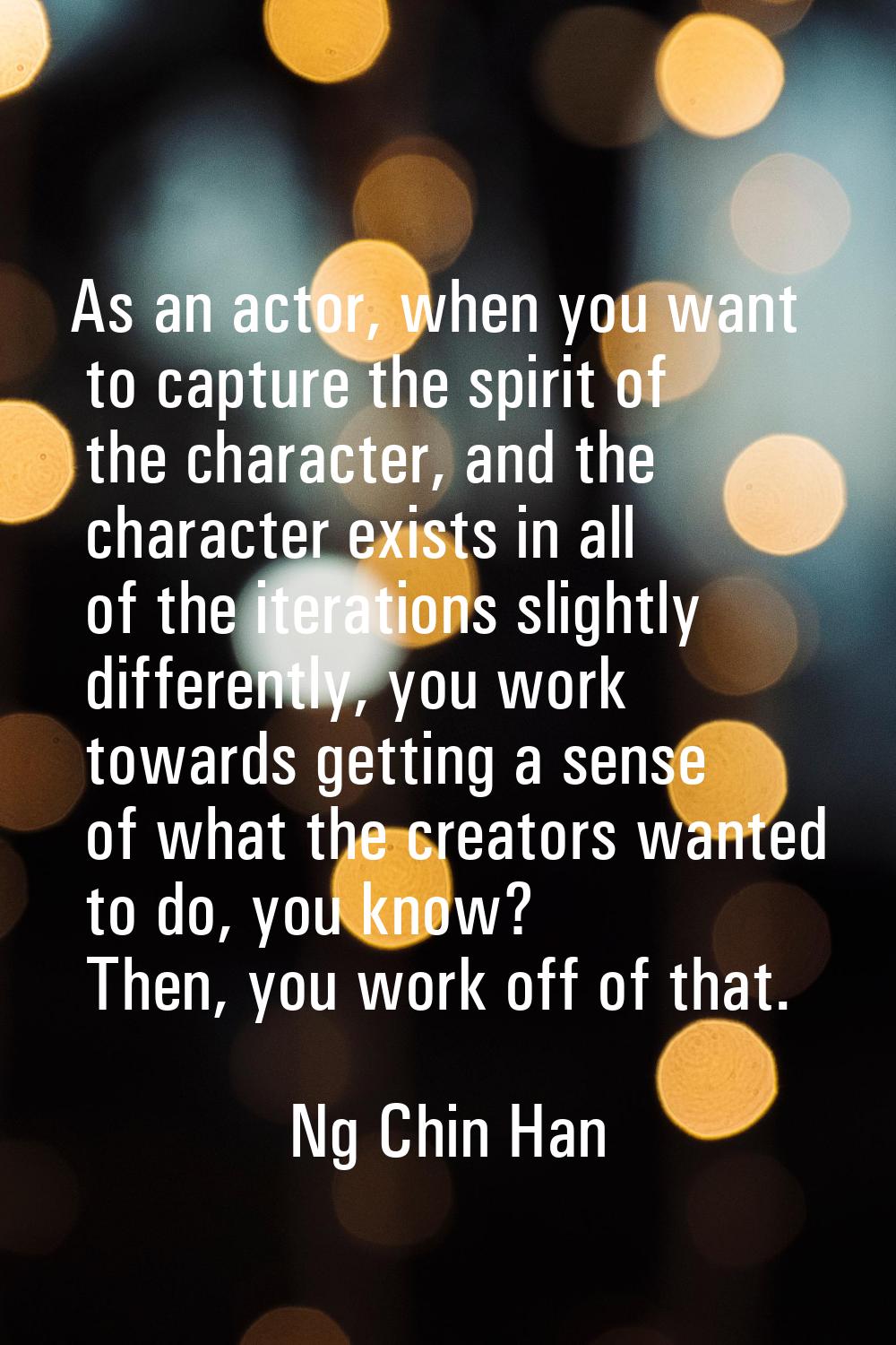 As an actor, when you want to capture the spirit of the character, and the character exists in all 