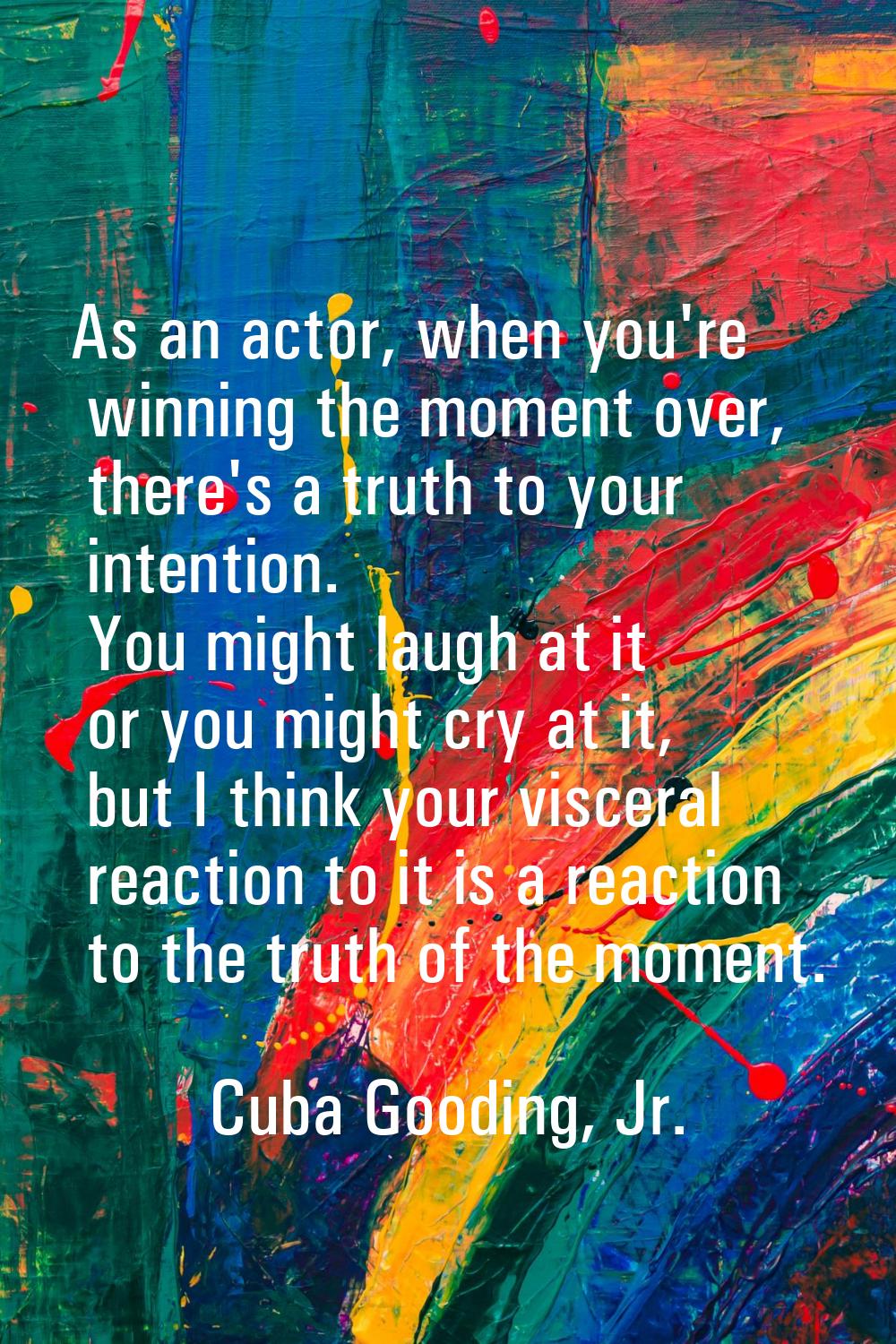 As an actor, when you're winning the moment over, there's a truth to your intention. You might laug