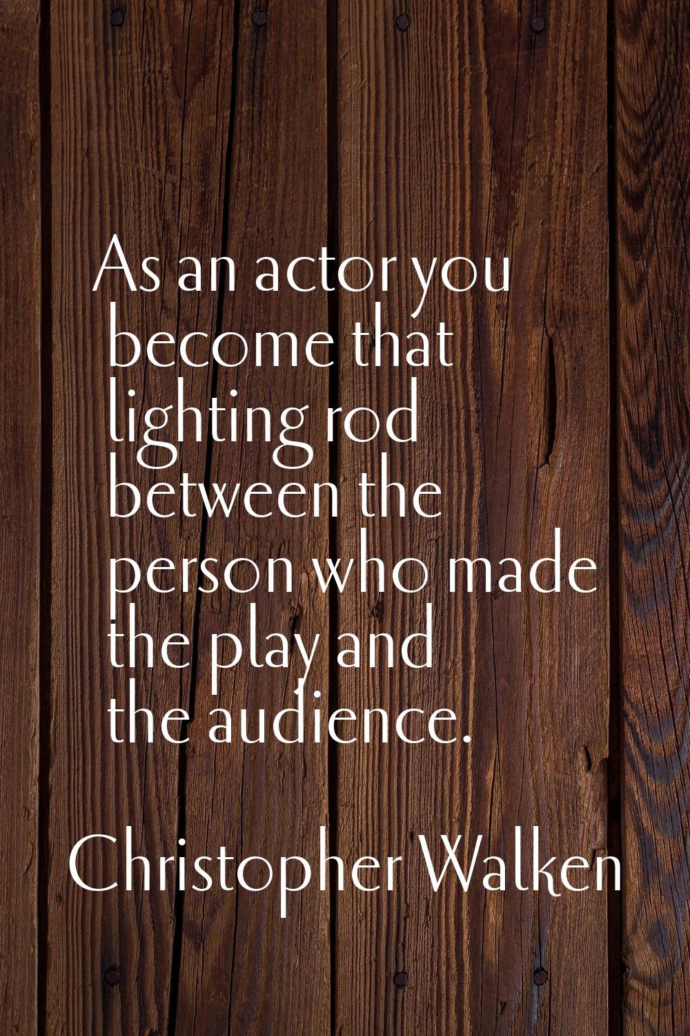 As an actor you become that lighting rod between the person who made the play and the audience.