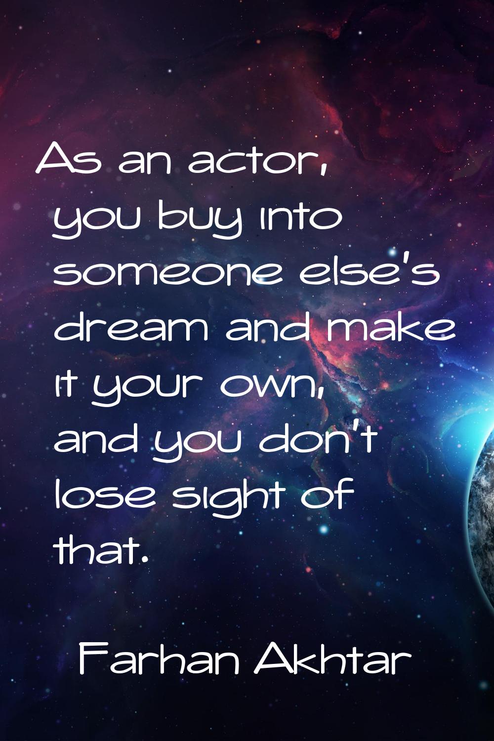 As an actor, you buy into someone else's dream and make it your own, and you don't lose sight of th