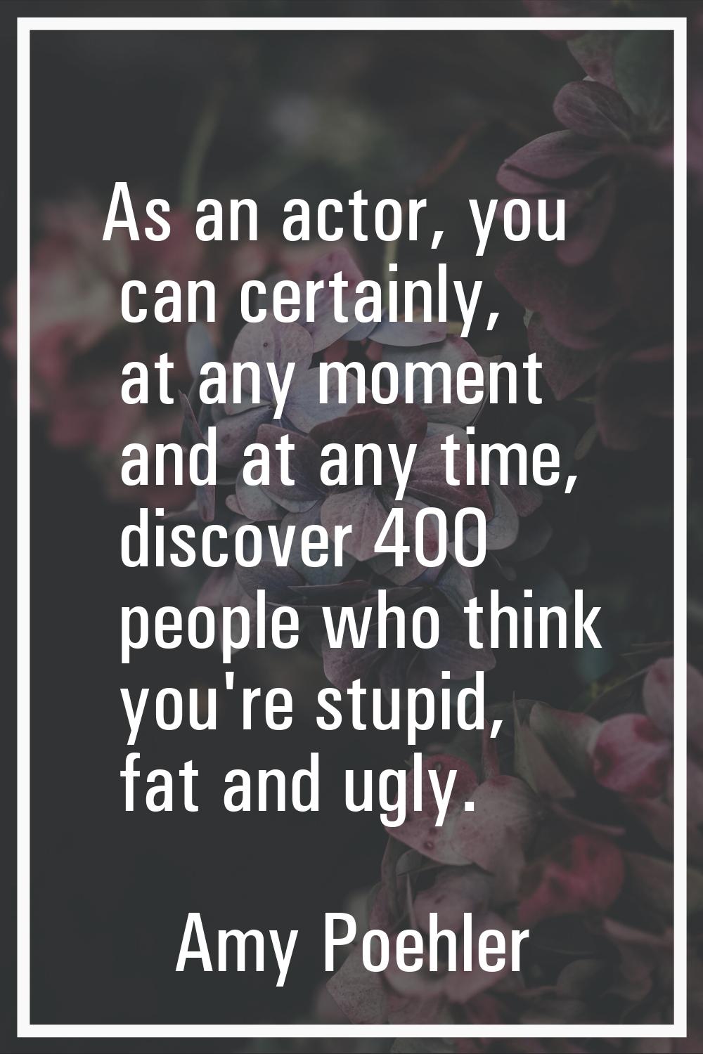 As an actor, you can certainly, at any moment and at any time, discover 400 people who think you're