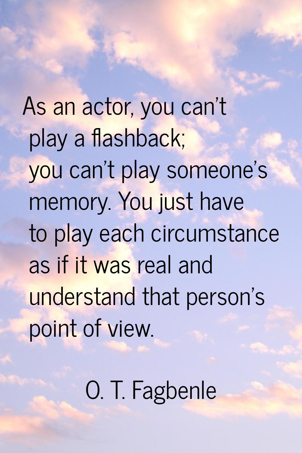 As an actor, you can't play a flashback; you can't play someone's memory. You just have to play eac