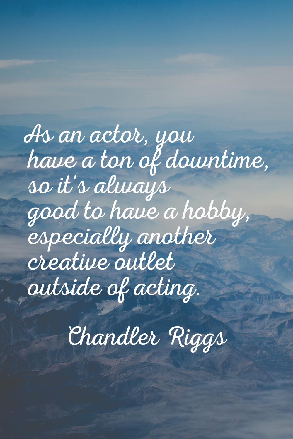 As an actor, you have a ton of downtime, so it's always good to have a hobby, especially another cr