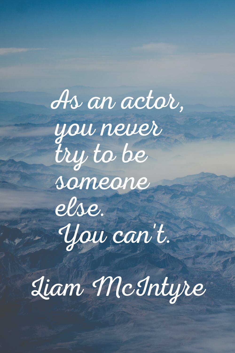 As an actor, you never try to be someone else. You can't.