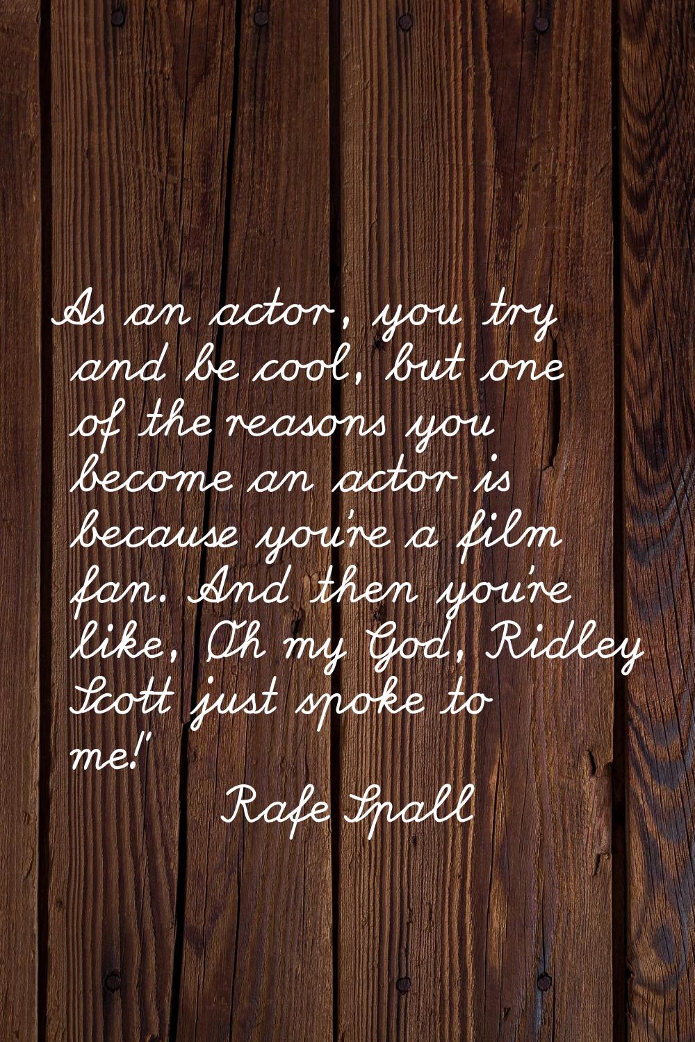 As an actor, you try and be cool, but one of the reasons you become an actor is because you're a fi