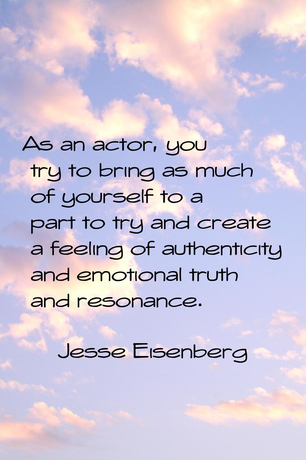 As an actor, you try to bring as much of yourself to a part to try and create a feeling of authenti