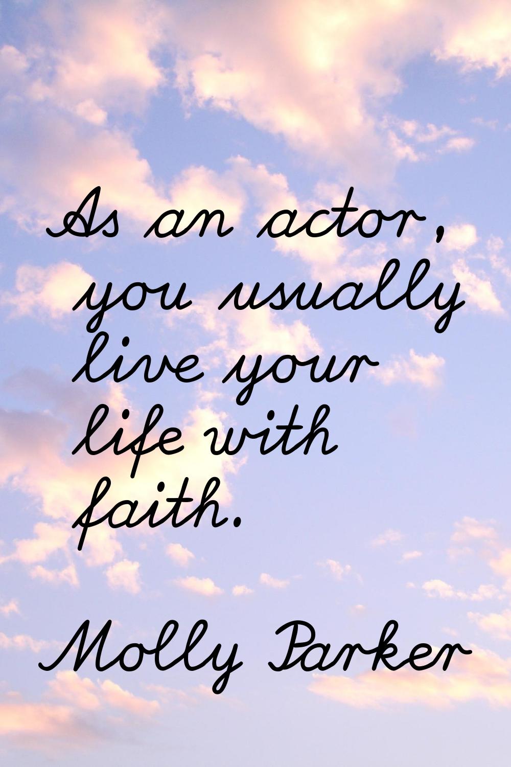 As an actor, you usually live your life with faith.