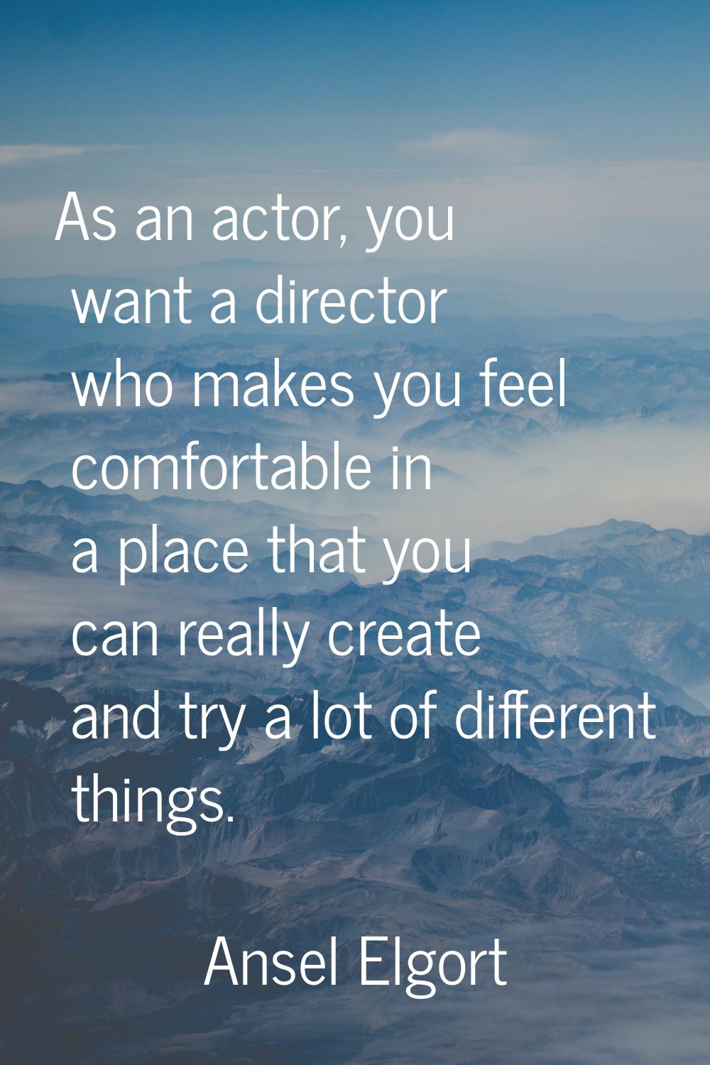 As an actor, you want a director who makes you feel comfortable in a place that you can really crea