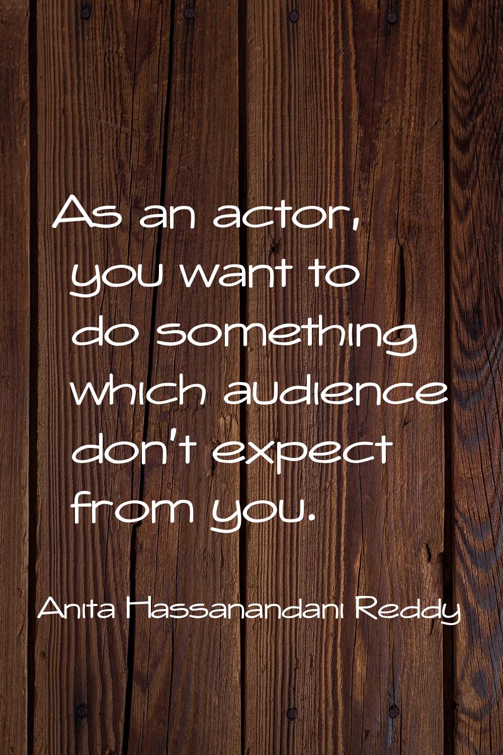As an actor, you want to do something which audience don't expect from you.